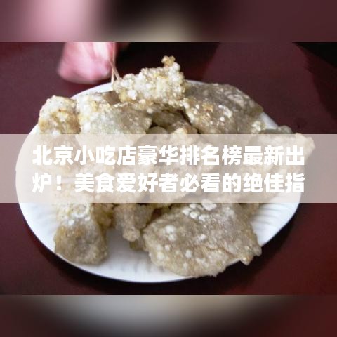 北京小吃店豪華排名榜最新出爐！美食愛好者必看的絕佳指南！