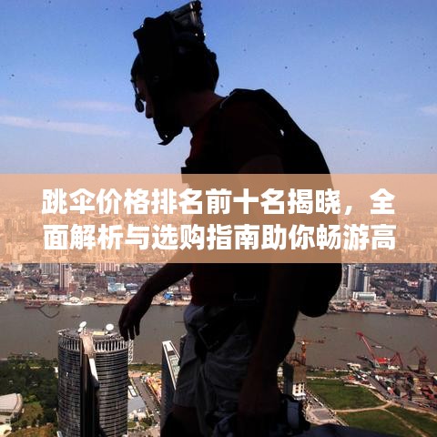 跳傘價(jià)格排名前十名揭曉，全面解析與選購指南助你暢游高空之巔