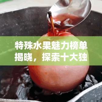 特殊水果魅力榜單揭曉，探索十大獨(dú)特風(fēng)味水果的奇妙世界