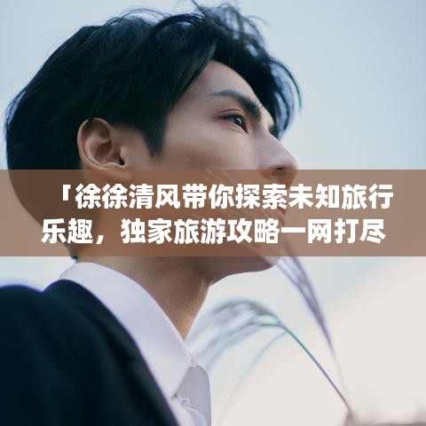 「徐徐清風(fēng)帶你探索未知旅行樂(lè)趣，獨(dú)家旅游攻略一網(wǎng)打盡」