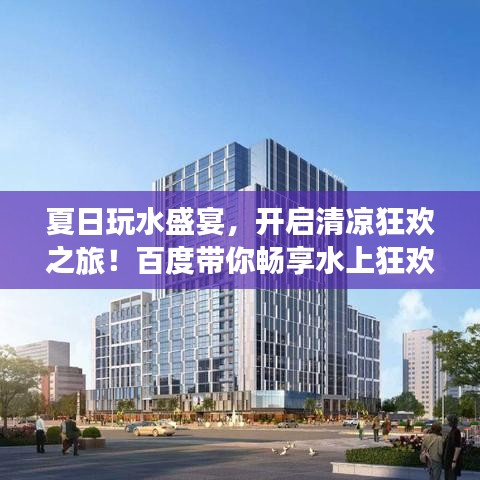 夏日玩水盛宴，開(kāi)啟清涼狂歡之旅！百度帶你暢享水上狂歡！