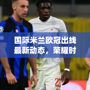 國際米蘭歐冠出線最新動態(tài)，榮耀時刻，一路拼搏見證傳奇