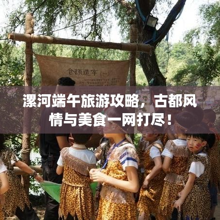 漯河端午旅游攻略，古都風(fēng)情與美食一網(wǎng)打盡！