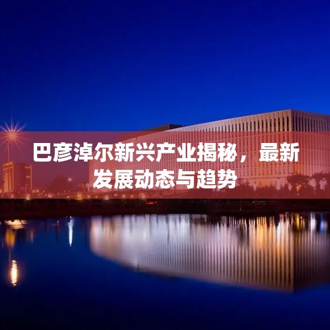 巴彥淖爾新興產(chǎn)業(yè)揭秘，最新發(fā)展動(dòng)態(tài)與趨勢(shì)