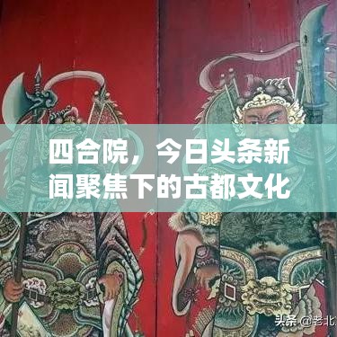 四合院，今日頭條新聞聚焦下的古都文化遺產(chǎn)與現(xiàn)代氣息交融