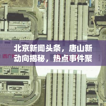 北京新聞?lì)^條，唐山新動(dòng)向揭秘，熱點(diǎn)事件聚焦