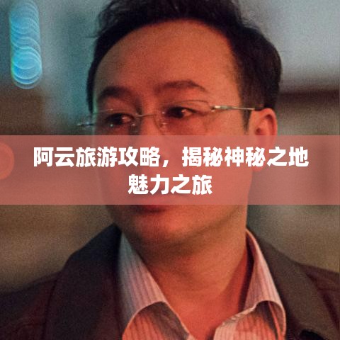 阿云旅游攻略，揭秘神秘之地魅力之旅