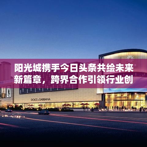 陽光城攜手今日頭條共繪未來新篇章，跨界合作引領行業(yè)創(chuàng)新潮流