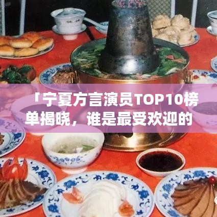 「寧夏方言演員TOP10榜單揭曉，誰是最受歡迎的聲音魅力巨星？」