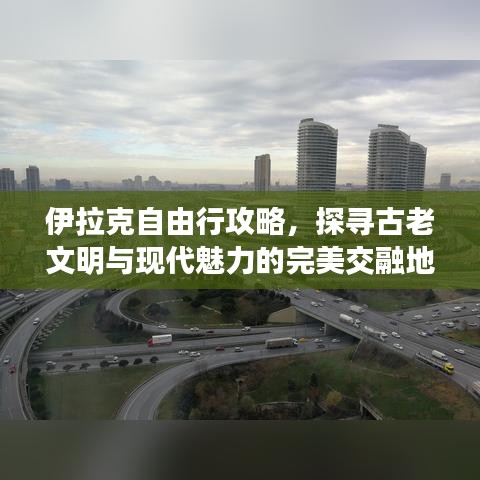 伊拉克自由行攻略，探尋古老文明與現(xiàn)代魅力的完美交融地