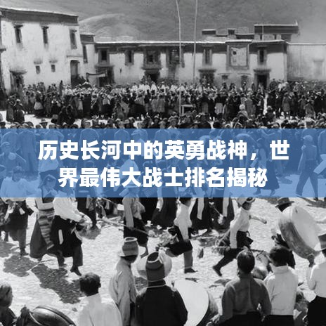 歷史長(zhǎng)河中的英勇戰(zhàn)神，世界最偉大戰(zhàn)士排名揭秘
