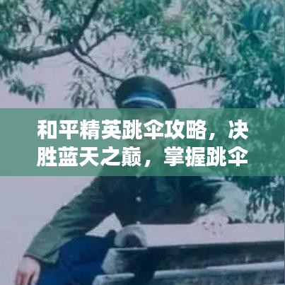 和平精英跳傘攻略，決勝藍(lán)天之巔，掌握跳傘最新技巧！