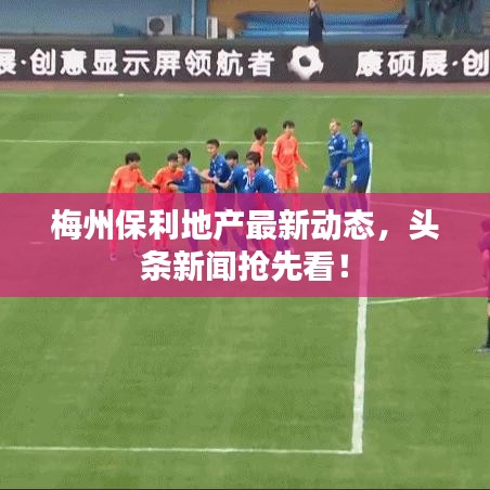 梅州保利地產(chǎn)最新動態(tài)，頭條新聞?chuàng)屜瓤矗? width=