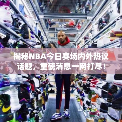 揭秘NBA今日賽場內(nèi)外熱議話題，重磅消息一網(wǎng)打盡！
