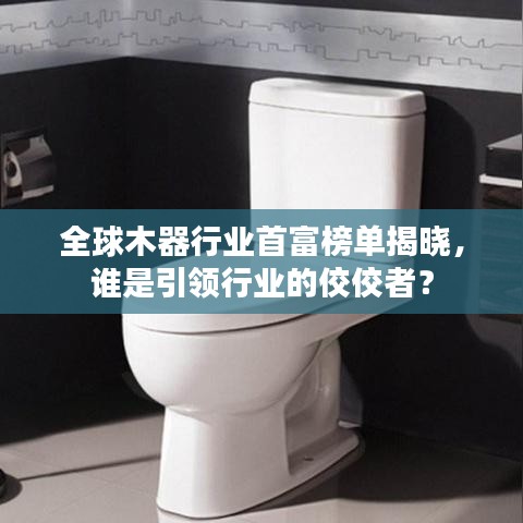 全球木器行業(yè)首富榜單揭曉，誰(shuí)是引領(lǐng)行業(yè)的佼佼者？