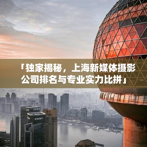 「獨家揭秘，上海新媒體攝影公司排名與專業(yè)實力比拼」