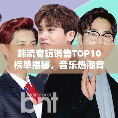 韓流專輯銷售TOP10榜單揭秘，音樂熱潮背后的秘密探究