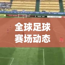 全球足球賽場(chǎng)動(dòng)態(tài)速遞，今日熱議話題與最新報(bào)道