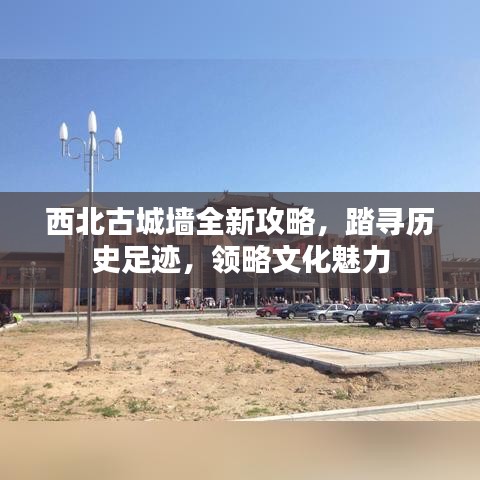 西北古城墻全新攻略，踏尋歷史足跡，領(lǐng)略文化魅力
