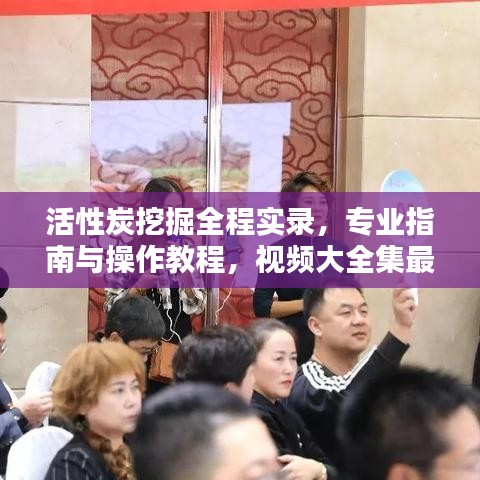 活性炭挖掘全程實(shí)錄，專業(yè)指南與操作教程，視頻大全集最新呈現(xiàn)！