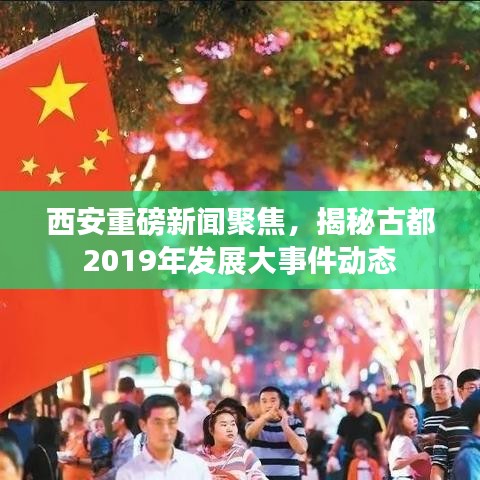 西安重磅新聞聚焦，揭秘古都2019年發(fā)展大事件動態(tài)
