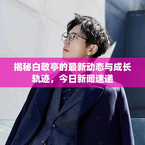 揭秘白敬亭的最新動(dòng)態(tài)與成長軌跡，今日新聞速遞