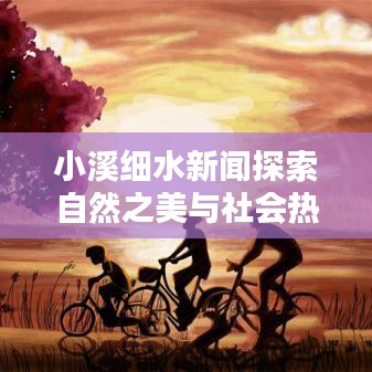 小溪細(xì)水新聞探索自然之美與社會(huì)熱點(diǎn)關(guān)注