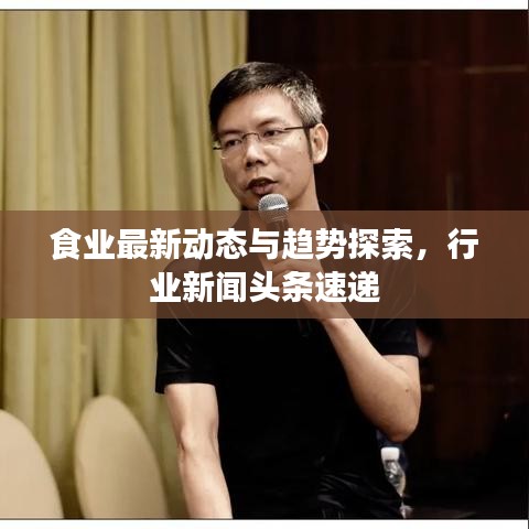 食業(yè)最新動(dòng)態(tài)與趨勢探索，行業(yè)新聞?lì)^條速遞