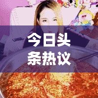 今日頭條熱議焦點(diǎn)，汪奶奶最新動(dòng)態(tài)揭秘