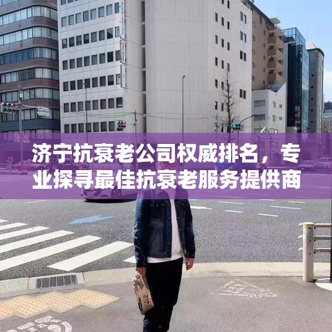 濟寧抗衰老公司權(quán)威排名，專業(yè)探尋最佳抗衰老服務(wù)提供商