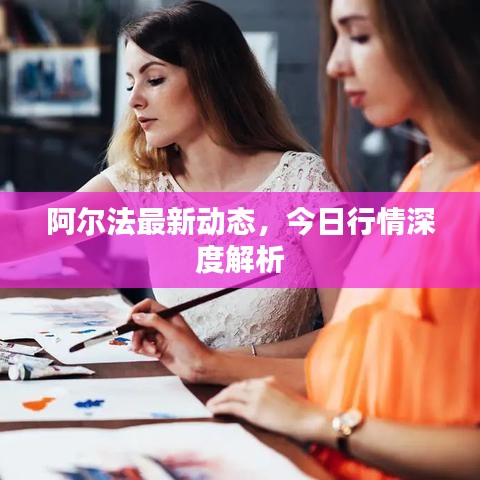 阿爾法最新動(dòng)態(tài)，今日行情深度解析