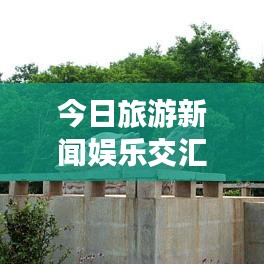 今日旅游新聞娛樂交匯點(diǎn)，探索旅游與娛樂的最新交匯報(bào)道