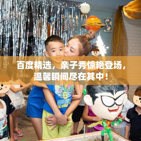 百度精選，親子秀驚艷登場，溫馨瞬間盡在其中！