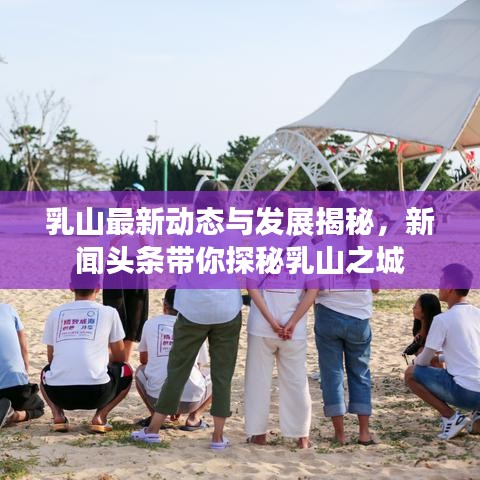 乳山最新動(dòng)態(tài)與發(fā)展揭秘，新聞?lì)^條帶你探秘乳山之城