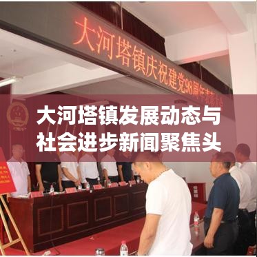 大河塔鎮(zhèn)發(fā)展動態(tài)與社會進(jìn)步新聞聚焦頭條