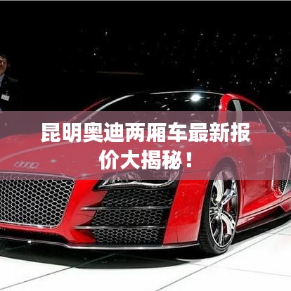昆明奧迪兩廂車最新報價大揭秘！