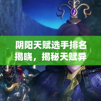 陰陽天賦選手排名揭曉，揭秘天賦異稟者前十名榜單