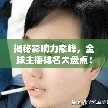 揭秘影響力巔峰，全球主播排名大盤點(diǎn)！