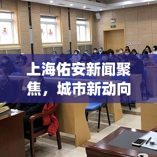 上海佑安新聞聚焦，城市新動(dòng)向與發(fā)展活力澎湃