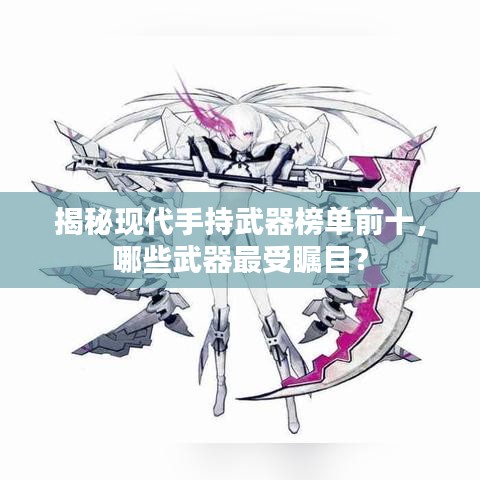 揭秘現(xiàn)代手持武器榜單前十，哪些武器最受矚目？