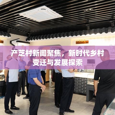 產(chǎn)芝村新聞聚焦，新時代鄉(xiāng)村變遷與發(fā)展探索