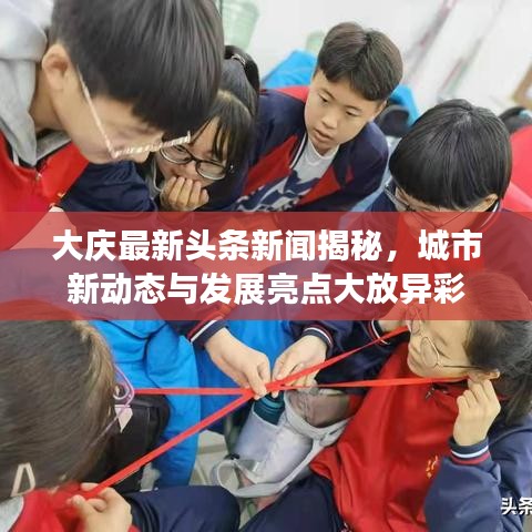 大慶最新頭條新聞揭秘，城市新動態(tài)與發(fā)展亮點(diǎn)大放異彩