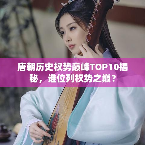 唐朝歷史權(quán)勢巔峰TOP10揭秘，誰位列權(quán)勢之巔？