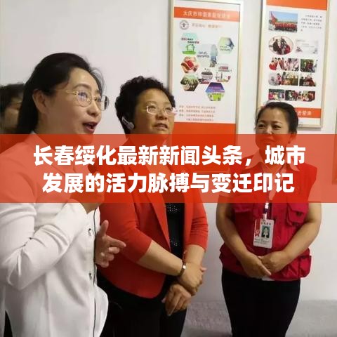 長春綏化最新新聞頭條，城市發(fā)展的活力脈搏與變遷印記