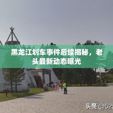 黑龍江劃車事件后續(xù)揭秘，老頭最新動態(tài)曝光