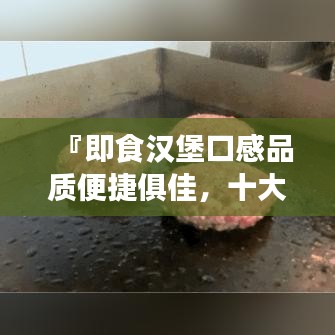 『即食漢堡口感品質(zhì)便捷俱佳，十大排名榜單揭曉』