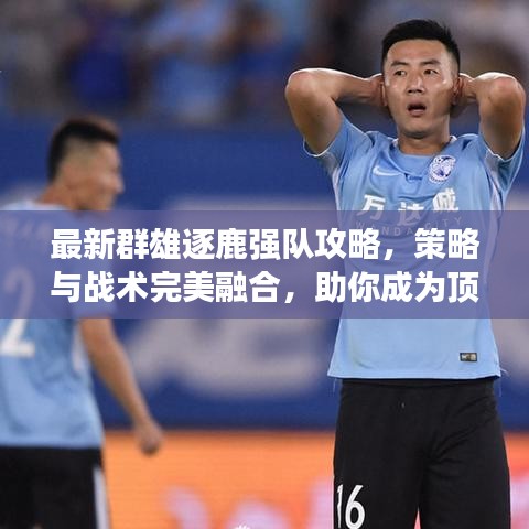 最新群雄逐鹿強隊攻略，策略與戰(zhàn)術(shù)完美融合，助你成為頂尖高手！