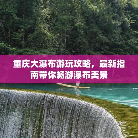重慶大瀑布游玩攻略，最新指南帶你暢游瀑布美景