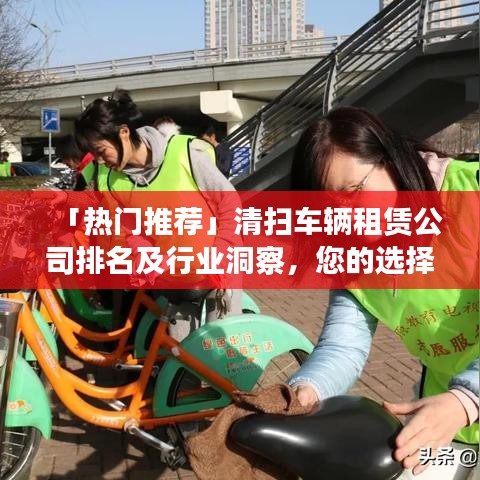 「熱門推薦」清掃車輛租賃公司排名及行業(yè)洞察，您的選擇指南