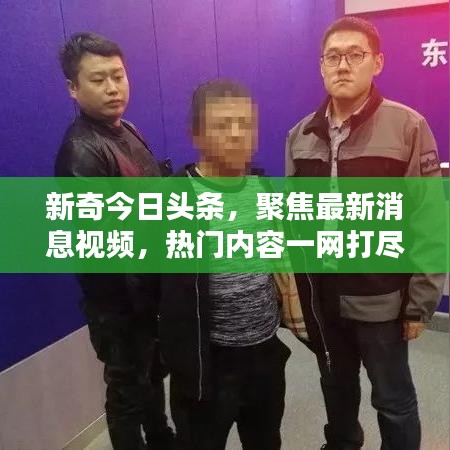新奇今日頭條，聚焦最新消息視頻，熱門內(nèi)容一網(wǎng)打盡